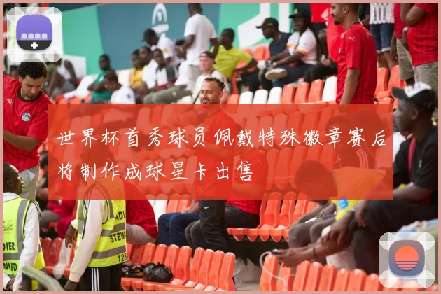 世界杯首秀球员佩戴特殊徽章赛后将制作成球星卡出售