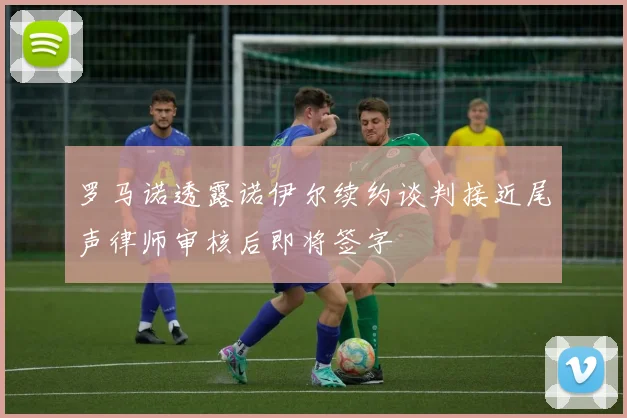 罗马诺透露诺伊尔续约谈判接近尾声律师审核后即将签字