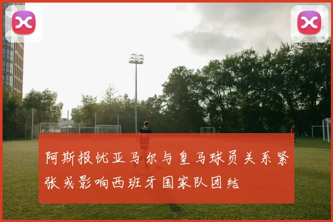 阿斯报忧亚马尔与皇马球员关系紧张或影响西班牙国家队团结