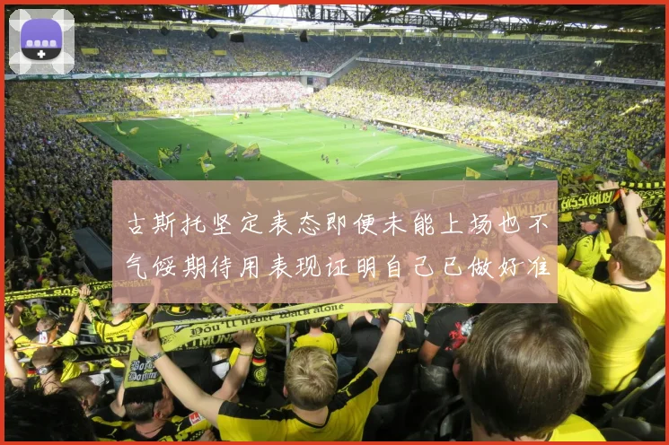 古斯托坚定表态即便未能上场也不气馁期待用表现证明自己已做好准备