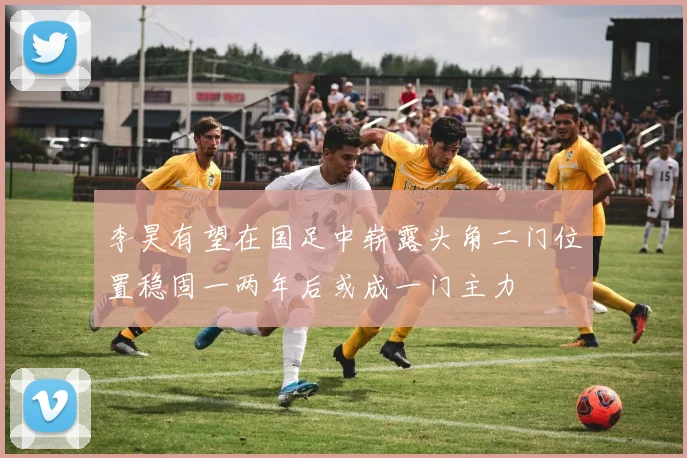 李昊有望在国足中崭露头角二门位置稳固一两年后或成一门主力
