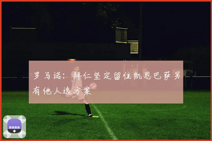 罗马诺：拜仁坚定留住凯恩巴萨另有他人选方案