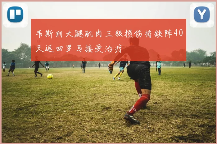 韦斯利大腿肌肉三级损伤将缺阵40天返回罗马接受治疗