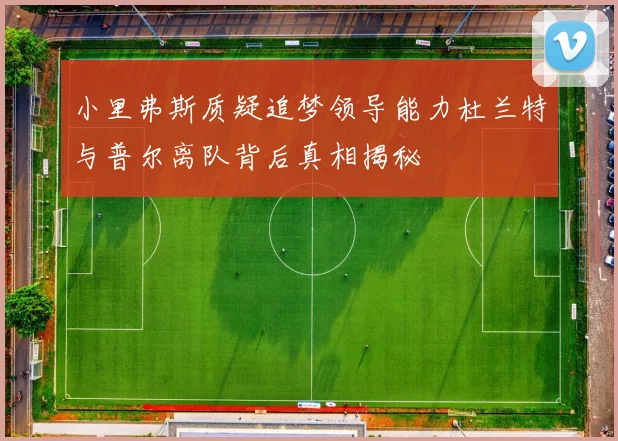 小里弗斯质疑追梦领导能力杜兰特与普尔离队背后真相揭秘