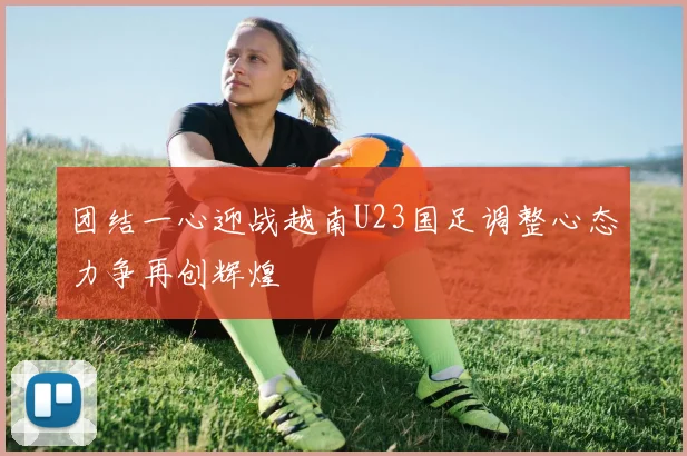 团结一心迎战越南U23国足调整心态力争再创辉煌