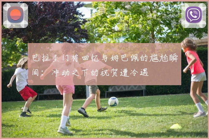 巴拉圭门将回忆与姆巴佩的尴尬瞬间：冲动之下的祝贺遭冷遇