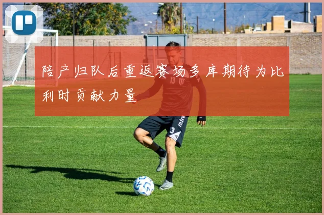 陪产归队后重返赛场多库期待为比利时贡献力量