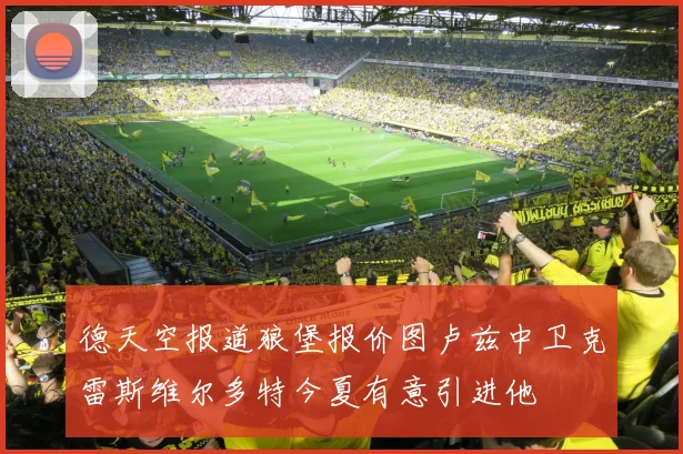 德天空报道狼堡报价图卢兹中卫克雷斯维尔多特今夏有意引进他