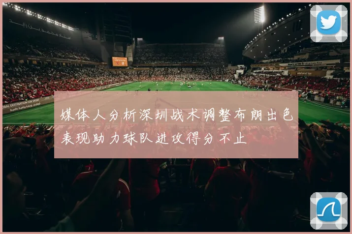 媒体人分析深圳战术调整布朗出色表现助力球队进攻得分不止