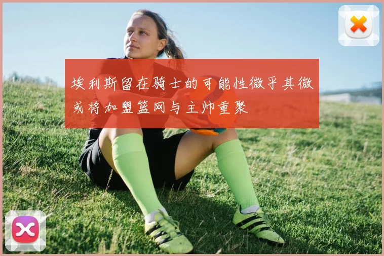 埃利斯留在骑士的可能性微乎其微或将加盟篮网与主帅重聚