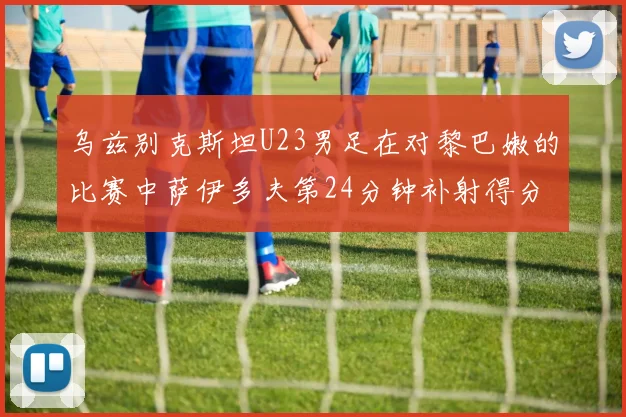 乌兹别克斯坦U23男足在对黎巴嫩的比赛中萨伊多夫第24分钟补射得分领先1-0