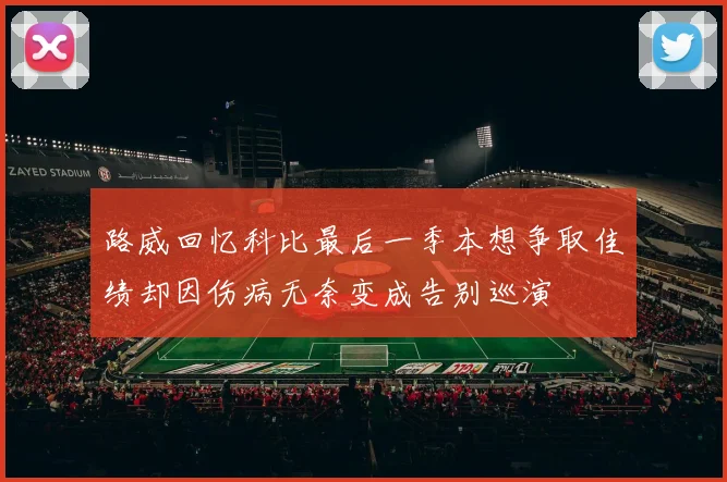 路威回忆科比最后一季本想争取佳绩却因伤病无奈变成告别巡演