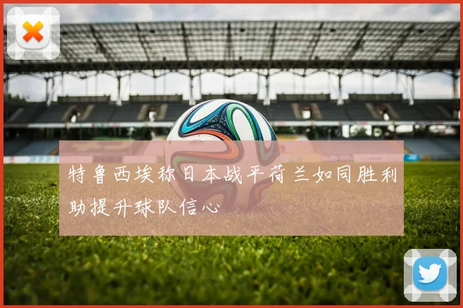 特鲁西埃称日本战平荷兰如同胜利助提升球队信心