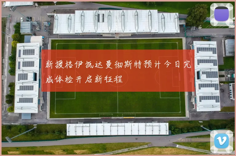 新援格伊抵达曼彻斯特预计今日完成体检开启新征程