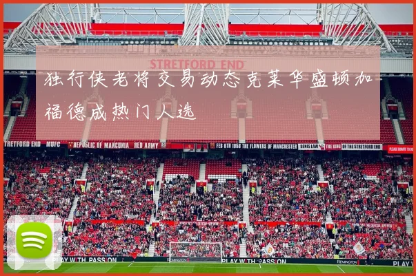 独行侠老将交易动态克莱华盛顿加福德成热门人选