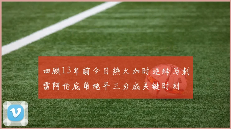回顾13年前今日热火加时逆转马刺雷阿伦底角绝平三分成关键时刻
