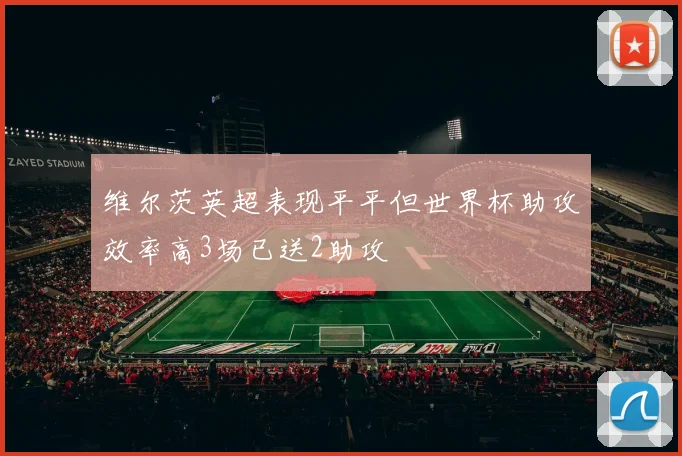 维尔茨英超表现平平但世界杯助攻效率高3场已送2助攻