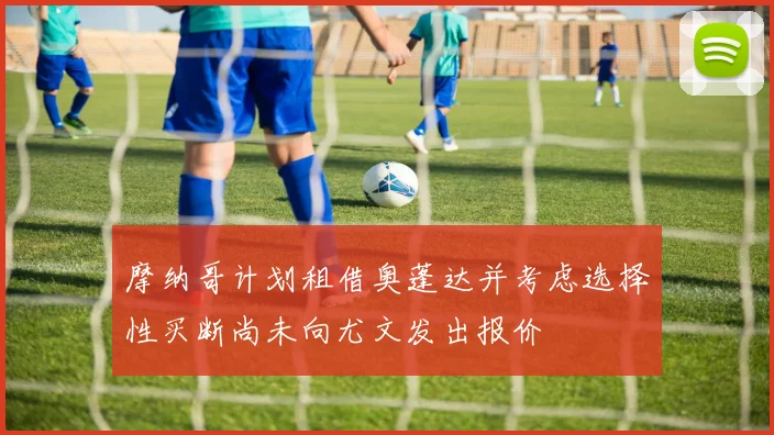 摩纳哥计划租借奥蓬达并考虑选择性买断尚未向尤文发出报价