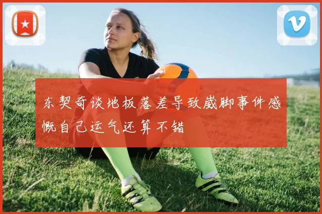 东契奇谈地板落差导致崴脚事件感慨自己运气还算不错