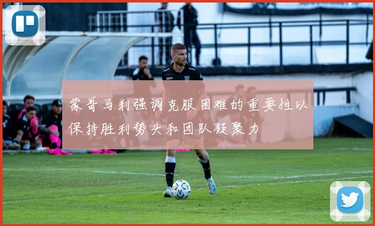 蒙哥马利强调克服困难的重要性以保持胜利势头和团队凝聚力