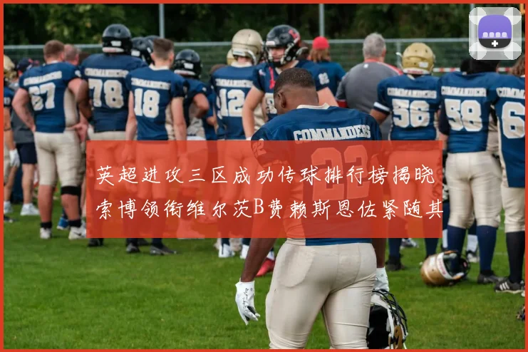 英超进攻三区成功传球排行榜揭晓索博领衔维尔茨B费赖斯恩佐紧随其后