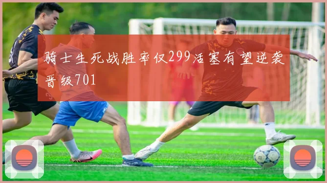 骑士生死战胜率仅299活塞有望逆袭晋级701
