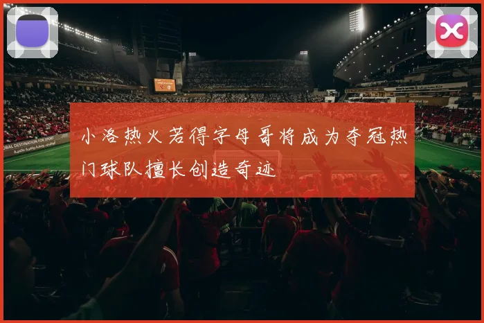 小洛热火若得字母哥将成为夺冠热门球队擅长创造奇迹
