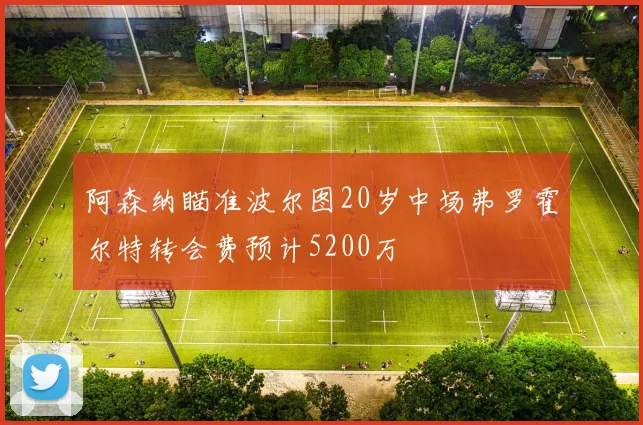 阿森纳瞄准波尔图20岁中场弗罗霍尔特转会费预计5200万