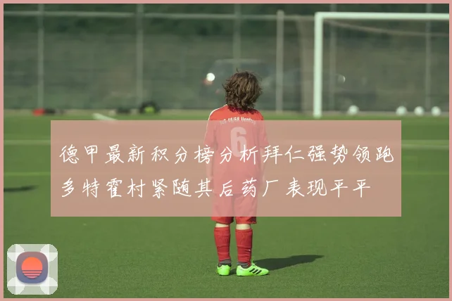 德甲最新积分榜分析拜仁强势领跑多特霍村紧随其后药厂表现平平