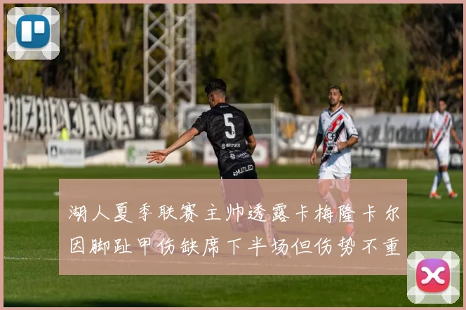 湖人夏季联赛主帅透露卡梅隆卡尔因脚趾甲伤缺席下半场但伤势不重